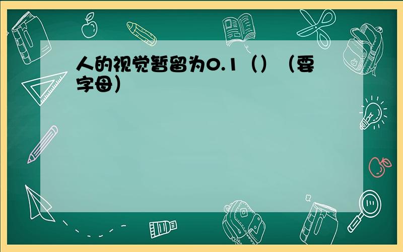 人的视觉暂留为0.1（）（要字母）