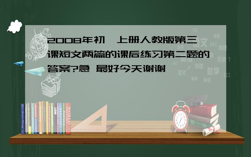 2008年初一上册人教版第三课短文两篇的课后练习第二题的答案?急 最好今天谢谢