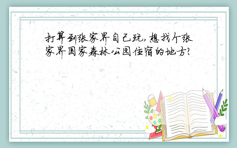 打算到张家界自己玩,想找个张家界国家森林公园住宿的地方?