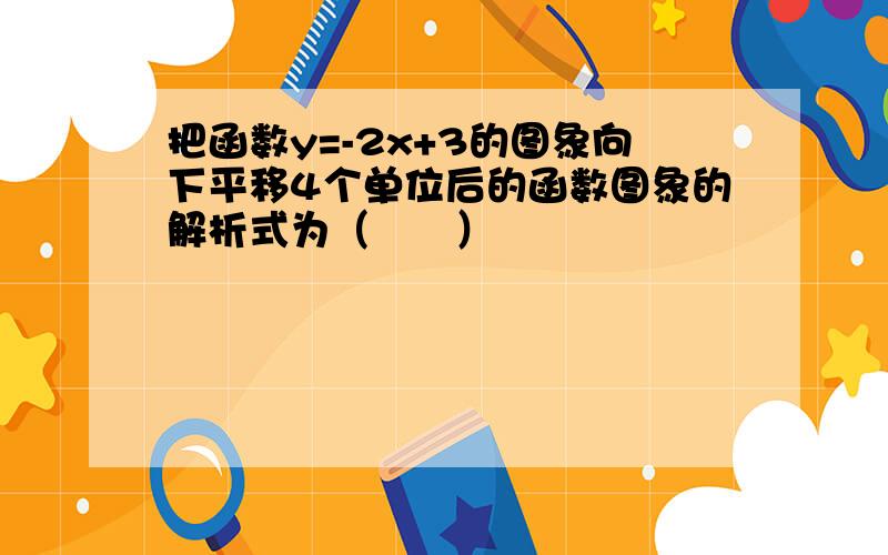 把函数y=-2x+3的图象向下平移4个单位后的函数图象的解析式为（　　）