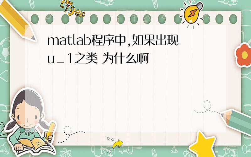 matlab程序中,如果出现u_1之类 为什么啊