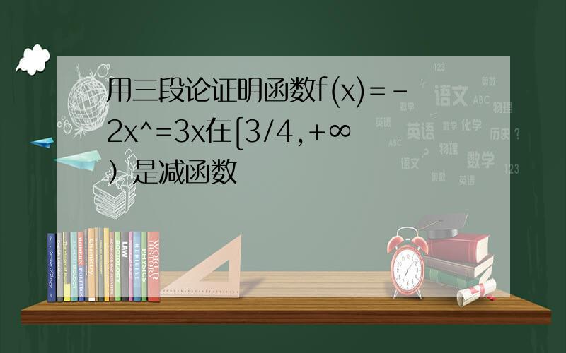 用三段论证明函数f(x)=-2x^=3x在[3/4,+∞）是减函数