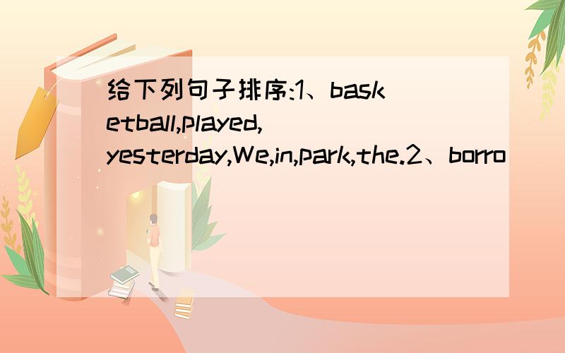 给下列句子排序:1、basketball,played,yesterday,We,in,park,the.2、borro