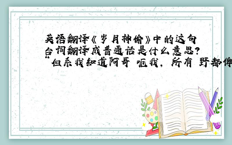 英语翻译《岁月神偷》中的这句台词翻译成普通话是什么意思?“但系我知道阿哥冇呃我,佢所有嘅野都俾人偷咗,真正嘅臭屁蜡唔系佢