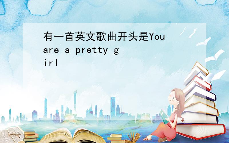 有一首英文歌曲开头是You are a pretty girl