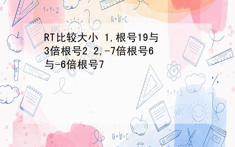 RT比较大小 1,根号19与3倍根号2 2,-7倍根号6与-6倍根号7