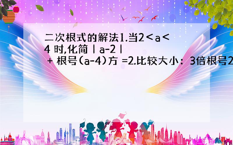 二次根式的解法1.当2＜a＜4 时,化简 | a-2 | + 根号(a-4)方 =2.比较大小：3倍根号2 与 2倍根号