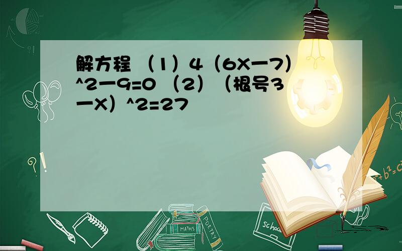 解方程 （1）4（6X一7）^2一9=0 （2）（根号3一X）^2=27