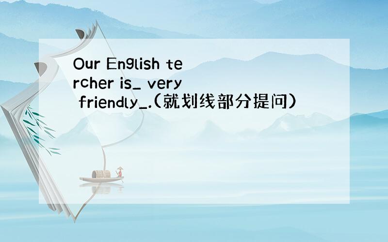 Our English tercher is_ very friendly_.(就划线部分提问）