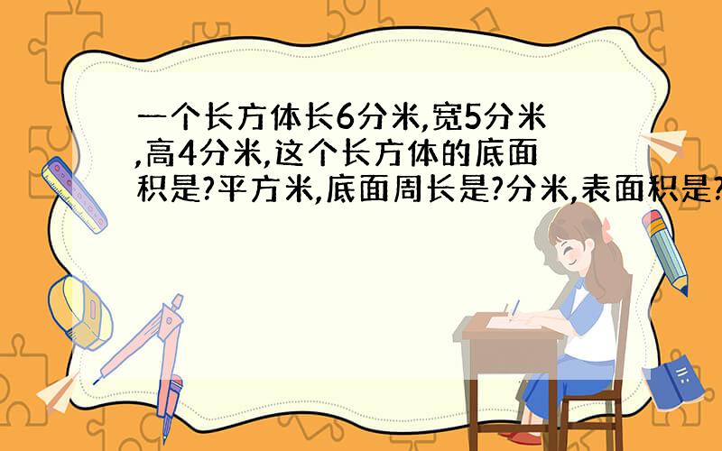 一个长方体长6分米,宽5分米,高4分米,这个长方体的底面积是?平方米,底面周长是?分米,表面积是?平方分米