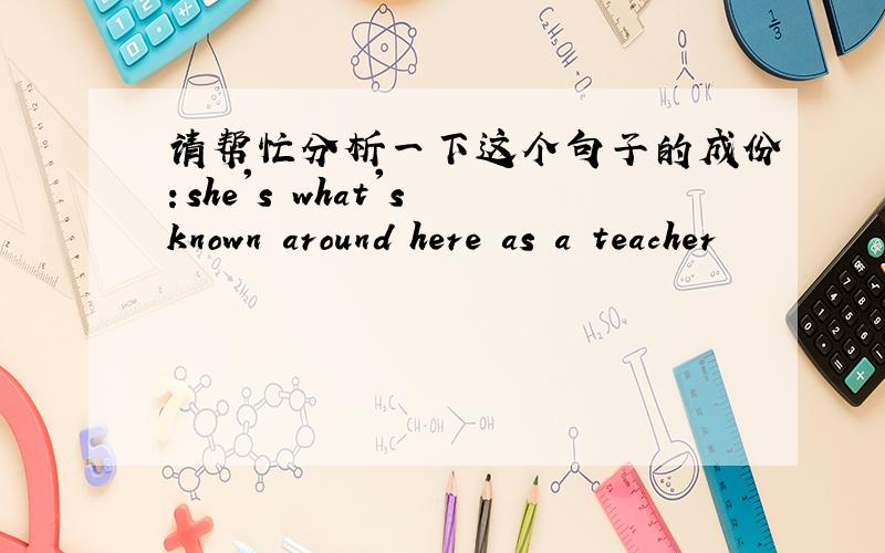 请帮忙分析一下这个句子的成份：she's what's known around here as a teacher