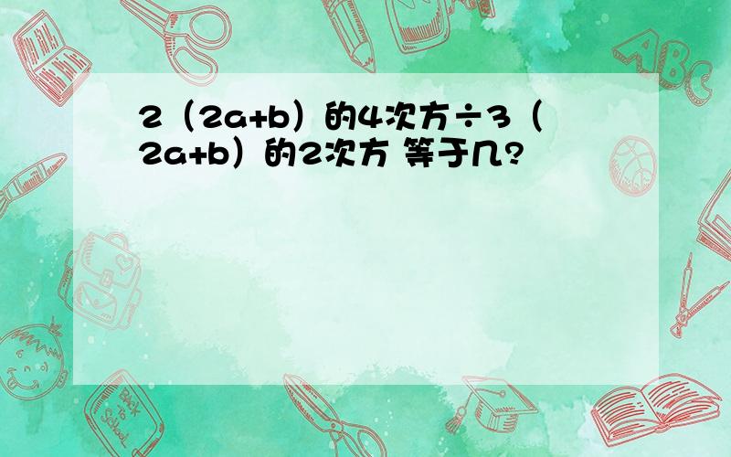 2（2a+b）的4次方÷3（2a+b）的2次方 等于几?