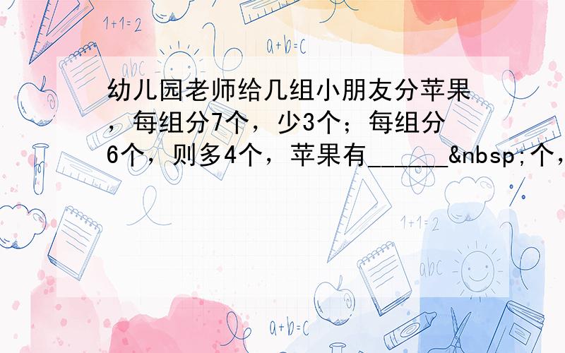 幼儿园老师给几组小朋友分苹果，每组分7个，少3个；每组分6个，则多4个，苹果有______ 个，小朋友共___