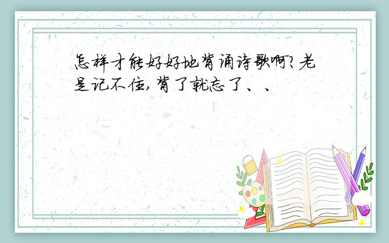 怎样才能好好地背诵诗歌啊?老是记不住,背了就忘了、、