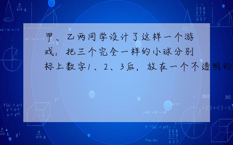 甲、乙两同学设计了这样一个游戏：把三个完全一样的小球分别标上数字1、2、3后，放在一个不透明的口袋里，甲同学先随意摸出一