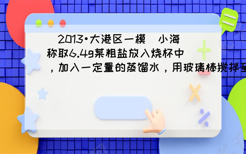 （2013•大港区一模）小海称取6.4g某粗盐放入烧杯中，加入一定量的蒸馏水，用玻璃棒搅拌至固体不再减少为止，过滤得到1