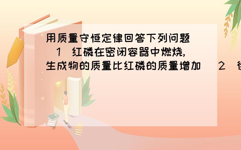 用质量守恒定律回答下列问题 （1）红磷在密闭容器中燃烧,生成物的质量比红磷的质量增加 （2）街头欺骗