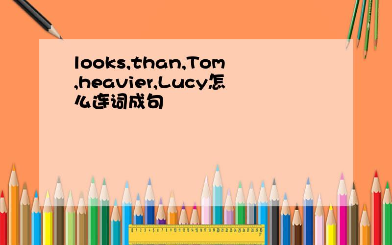 looks,than,Tom,heavier,Lucy怎么连词成句