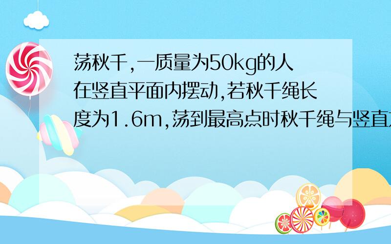 荡秋千,一质量为50kg的人在竖直平面内摆动,若秋千绳长度为1.6m,荡到最高点时秋千绳与竖直方向成60度角（忽略空气阻