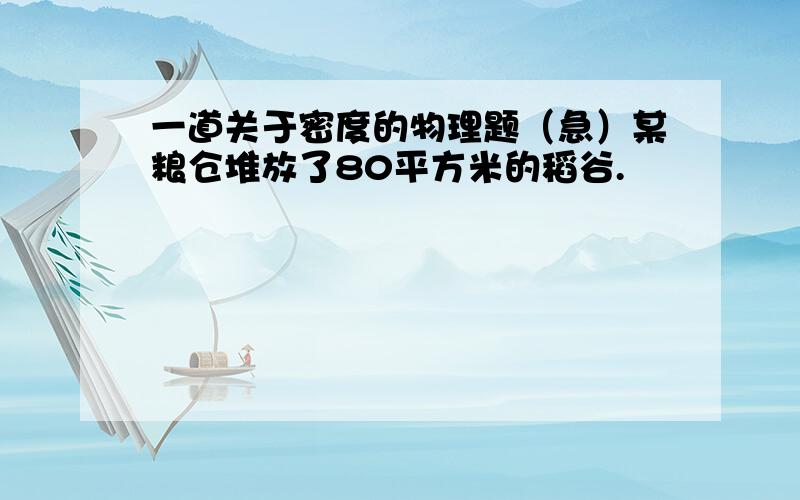 一道关于密度的物理题（急）某粮仓堆放了80平方米的稻谷.