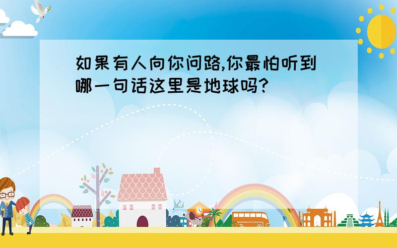 如果有人向你问路,你最怕听到哪一句话这里是地球吗?