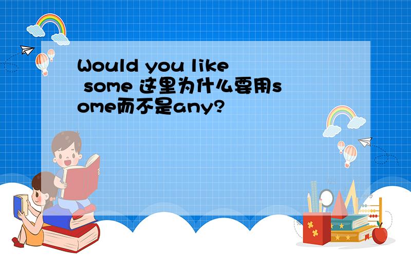 Would you like some 这里为什么要用some而不是any?