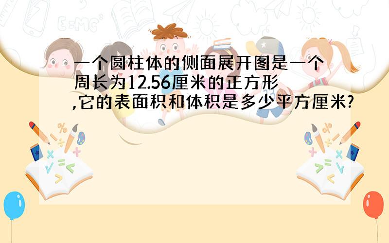 一个圆柱体的侧面展开图是一个周长为12.56厘米的正方形,它的表面积和体积是多少平方厘米?