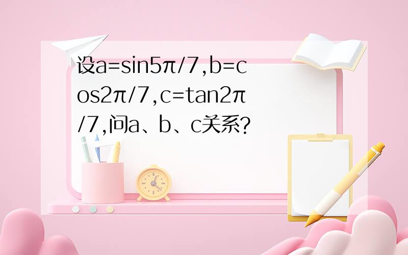 设a=sin5π/7,b=cos2π/7,c=tan2π/7,问a、b、c关系?