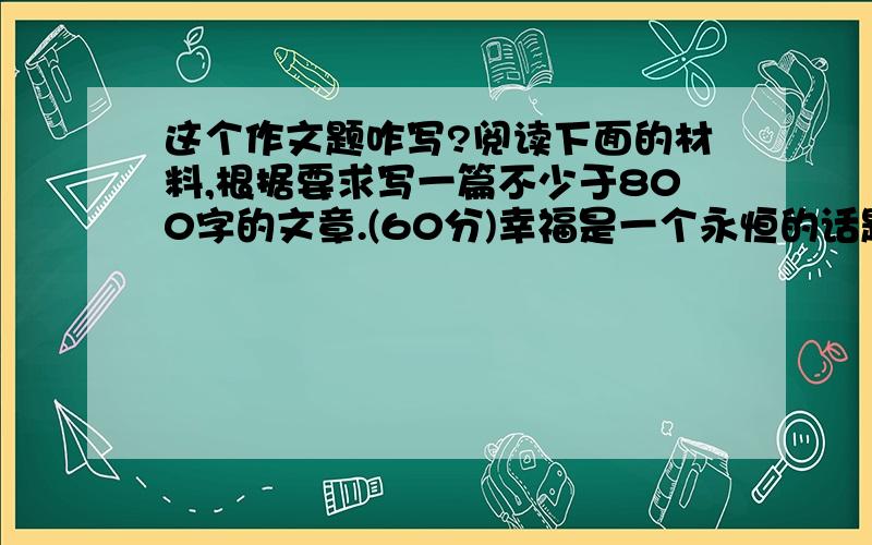 这个作文题咋写?阅读下面的材料,根据要求写一篇不少于800字的文章.(60分)幸福是一个永恒的话题,它真实地填充着我们的