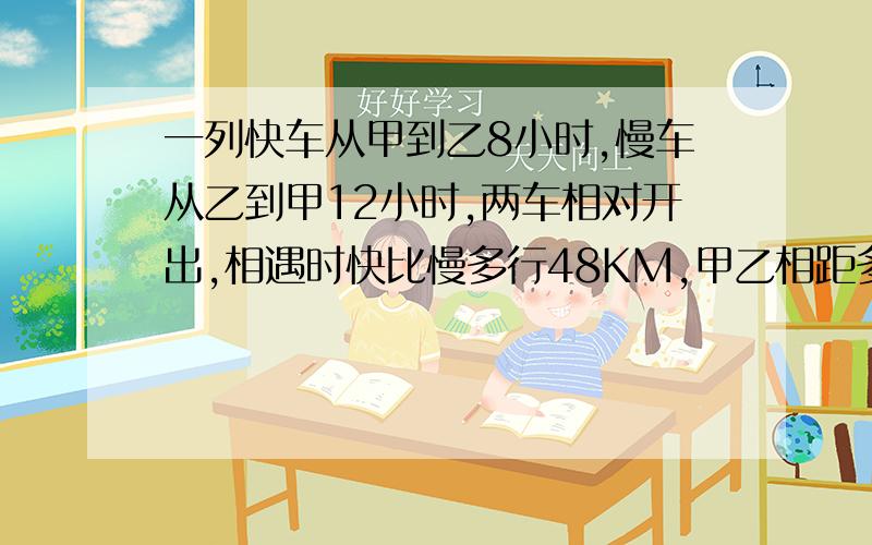 一列快车从甲到乙8小时,慢车从乙到甲12小时,两车相对开出,相遇时快比慢多行48KM,甲乙相距多少KM