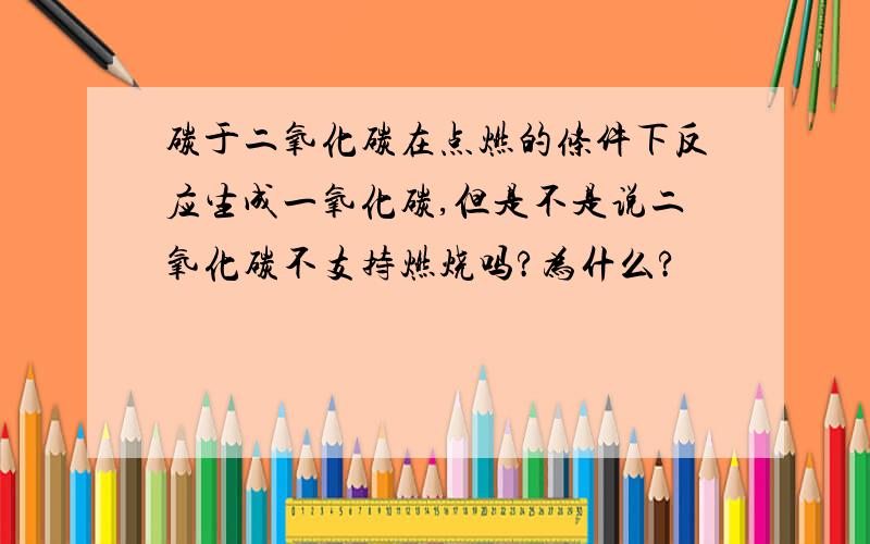 碳于二氧化碳在点燃的条件下反应生成一氧化碳,但是不是说二氧化碳不支持燃烧吗?为什么?