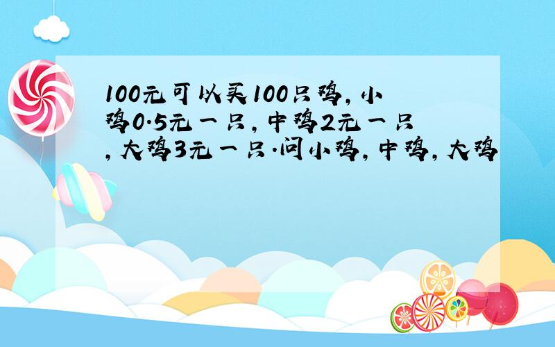 100元可以买100只鸡,小鸡0.5元一只,中鸡2元一只,大鸡3元一只.问小鸡,中鸡,大鸡