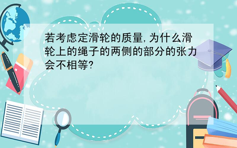 若考虑定滑轮的质量,为什么滑轮上的绳子的两侧的部分的张力会不相等?