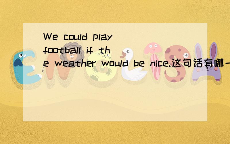 We could play football if the weather would be nice.这句话有哪一处不