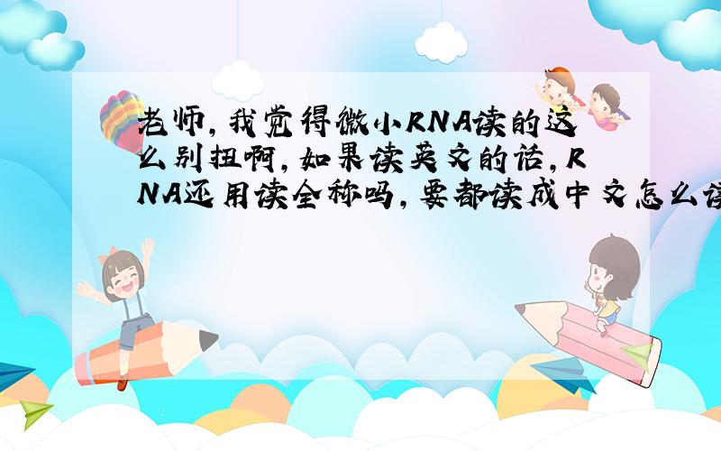 老师,我觉得微小RNA读的这么别扭啊,如果读英文的话,RNA还用读全称吗,要都读成中文怎么读