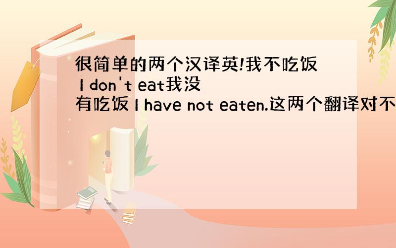 很简单的两个汉译英!我不吃饭 I don't eat我没有吃饭 I have not eaten.这两个翻译对不对,是不