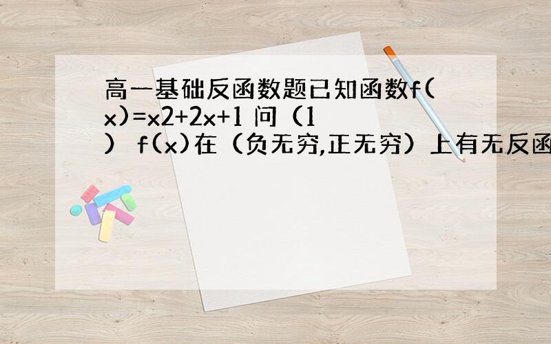 高一基础反函数题已知函数f(x)=x2+2x+1 问（1） f(x)在（负无穷,正无穷）上有无反函数 （2）若f(x)在