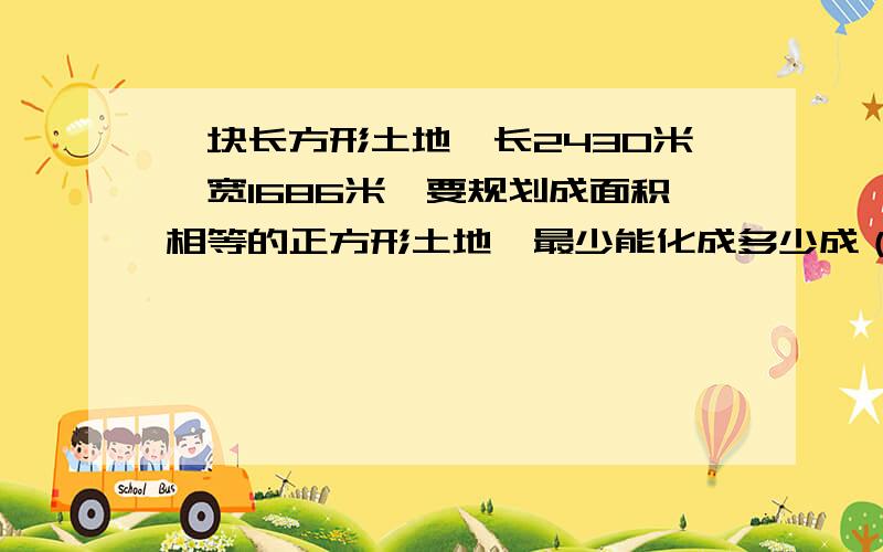 一块长方形土地,长2430米,宽1686米,要规划成面积相等的正方形土地,最少能化成多少成（）块,规划成的每块土地面积是