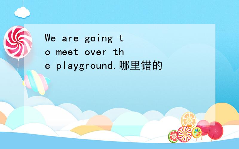 We are going to meet over the playground.哪里错的