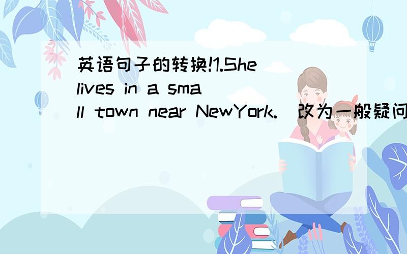 英语句子的转换!1.She lives in a small town near NewYork.(改为一般疑问句)2.