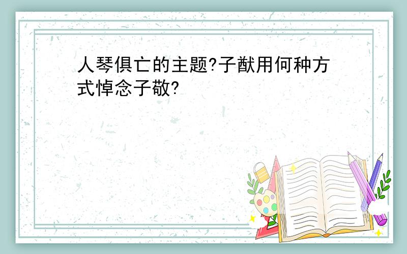 人琴俱亡的主题?子猷用何种方式悼念子敬?