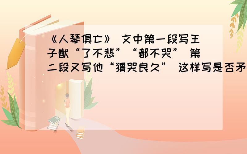 《人琴俱亡》 文中第一段写王子猷“了不悲”“都不哭” 第二段又写他“恸哭良久” 这样写是否矛盾?