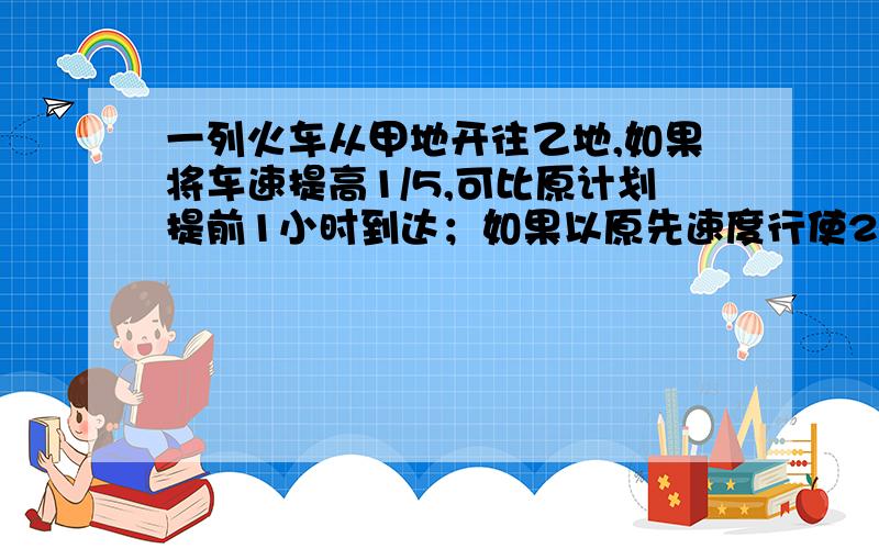 一列火车从甲地开往乙地,如果将车速提高1/5,可比原计划提前1小时到达；如果以原先速度行使240千米后,可提前40分钟到