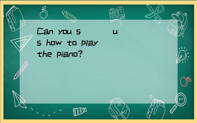 Can you s___ us how to play the piano?