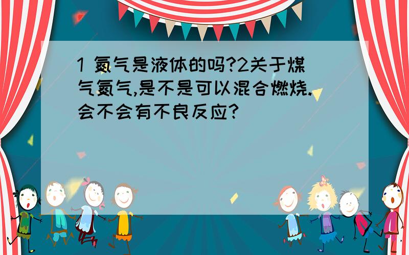 1 氮气是液体的吗?2关于煤气氮气,是不是可以混合燃烧.会不会有不良反应?