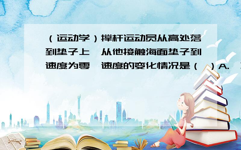 （运动学）撑杆运动员从高处落到垫子上,从他接触海面垫子到速度为零,速度的变化情况是（ ）A.一直减速,B.一直减速,加速