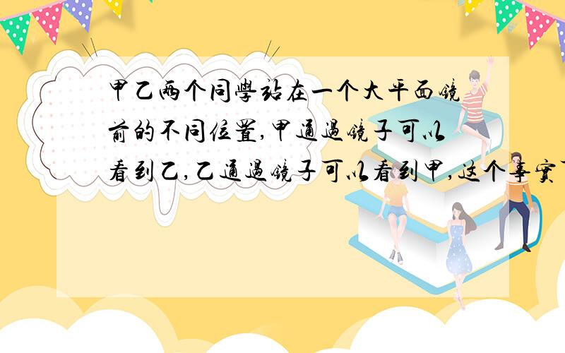 甲乙两个同学站在一个大平面镜前的不同位置,甲通过镜子可以看到乙,乙通过镜子可以看到甲,这个事实可以说明在光的反射现象中_