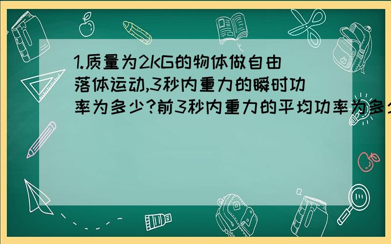 1.质量为2KG的物体做自由落体运动,3秒内重力的瞬时功率为多少?前3秒内重力的平均功率为多少?第3秒内重力的平均功率为