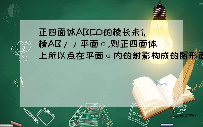 正四面体ABCD的棱长未1,棱AB//平面α,则正四面体上所以点在平面α内的射影构成的图形面积的取值范围是?