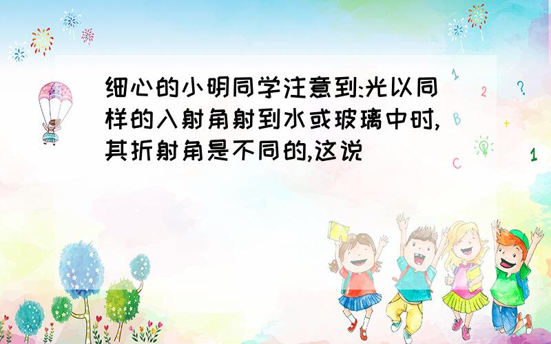 细心的小明同学注意到:光以同样的入射角射到水或玻璃中时,其折射角是不同的,这说